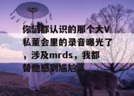 你们都认识的那个大V私董会里的录音曝光了，涉及mrds，我都替他感到尴尬...