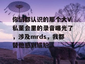 你们都认识的那个大V私董会里的录音曝光了，涉及mrds，我都替他感到尴尬...