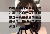 昨晚的每日大赛看了吗？那个沉寂已久的某退役选手私董会里的录音曝光了，粉丝这下还怎么洗？