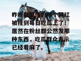 昨晚群里传的那个网红被挂到每日吃瓜上了！居然在粉丝群公然发那种东西，吃瓜群众表示已经看麻了。