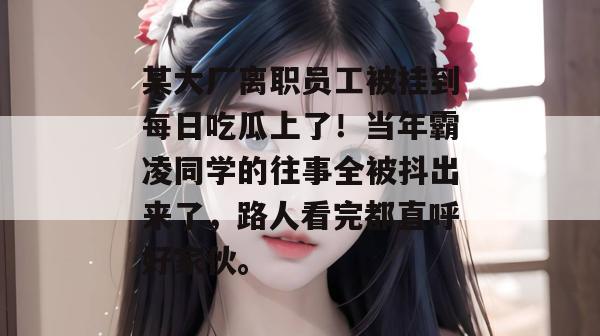 某大厂离职员工被挂到每日吃瓜上了!当年霸凌同学的往事全被抖出来了,路人看完都直呼好家伙。 第1张 某大厂离职员工被挂到每日吃瓜上了!当年霸凌同学的往事全被抖出来了,路人看完都直呼好家伙。 第1张