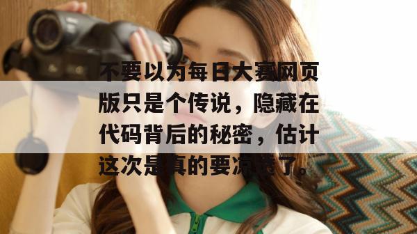 不要以为每日大赛网页版只是个传说,隐藏在代码背后的秘密,估计这次是真的要凉透了。 第1张 不要以为每日大赛网页版只是个传说,隐藏在代码背后的秘密,估计这次是真的要凉透了。 第1张