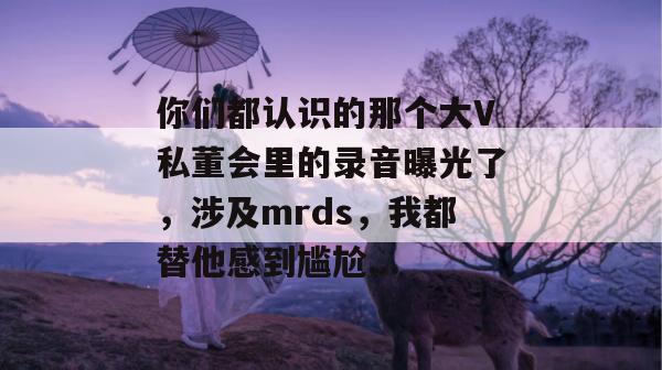 你们都认识的那个大V私董会里的录音曝光了,涉及mrds,我都替他感到尴尬... 第1张 你们都认识的那个大V私董会里的录音曝光了,涉及mrds,我都替他感到尴尬... 第1张